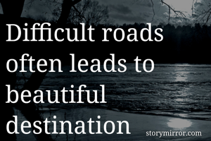 Difficult roads  often leads to  beautiful destination