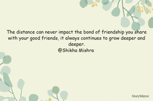 The distance can never impact the bond of friendship you share with your good friends, it always continues to grow deeper and deeper.
@Shikha Mishra 