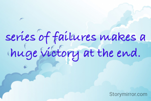 series of failures makes a huge victory at the end.