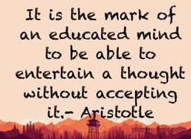 It is the mark of an educated mind to be able to entertain a thought without accepting it.- Aristotle 