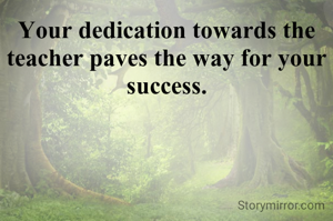 Your dedication towards the teacher paves the way for your success.