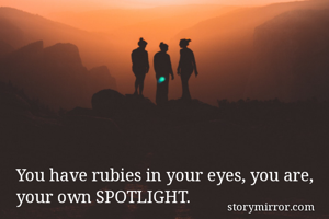 You have rubies in your eyes, you are, your own SPOTLIGHT.