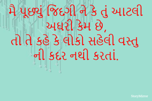 મૈ પૂછ્યું જિંદગી ને કે તું આટલી અઘરી કેમ છે,
તો તે કહે કે લોકો સહેલી વસ્તુ ની કદર નથી કરતાં.