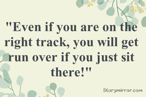 "Even if you are on the right track, you will get run over if you just sit there!"