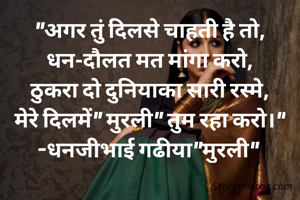 "अगर तुं दिलसे चाहती है तो,
धन-दौलत मत मांगा करो,
ठुकरा दो दुनियाका सारी रस्मे,
मेरे दिलमें" मुरली" तुम रहा करो।"
-धनजीभाई गढीया"मुरली" 