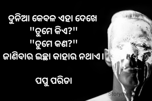 ଦୁନିଆ କେବଳ ଏହା ଦେଖେ 
"ତୁମେ କିଏ?"
"ତୁମେ କଣ?"
ଜାଣିବାର ଇଚ୍ଛା କାହାର ନଥାଏ।

ପପୁ ପରିଡା