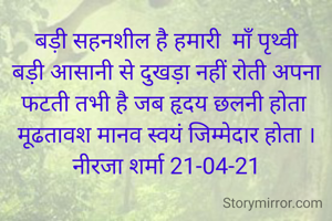 बड़ी सहनशील है हमारी  माँ पृथ्वी
बड़ी आसानी से दुखड़ा नहीं रोती अपना
फटती तभी है जब हृदय छलनी होता 
मूढतावश मानव स्वयं जिम्मेदार होता ।
नीरजा शर्मा 21-04-21