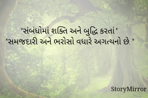 *સંબંધોમાં શક્તિ અને બુદ્ધિ કરતાં*
*સમજદારી અને ભરોસો વધારે અગત્યનો છે.*
