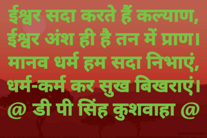 ईश्वर सदा करते हैं कल्याण,
ईश्वर अंश ही है तन में प्राण।
मानव धर्म हम सदा निभाएं,
धर्म-कर्म कर सुख बिखराएं।
@ डी पी सिंह कुशवाहा @