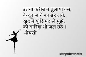 इतना करीब न बुलाया कर,
के दूर जाने का डर लगे,
खुद में यू सिमट ले मुझे,
की बारिश भी जल उठे ।
 -प्रेयसी