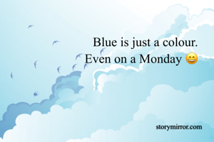 Blue is just a colour.
Even on a Monday 😄