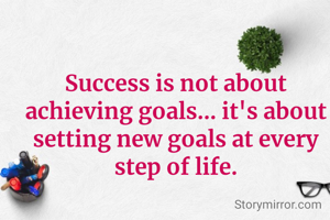 Success is not about achieving goals... it's about setting new goals at every step of life.