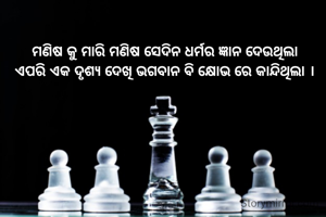 ମଣିଷ କୁ ମାରି ମଣିଷ ସେଦିନ ଧର୍ମର ଜ୍ଞାନ ଦେଉଥିଲା
ଏପରି ଏକ ଦୃଶ୍ୟ ଦେଖି ଭଗବାନ ବି କ୍ଷୋଭ ରେ କାନ୍ଦିଥିଲା ।