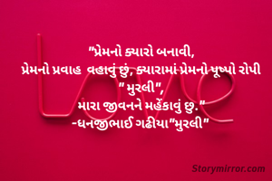 "પ્રેમનો ક્યારો બનાવી,
પ્રેમનો પ્રવાહ  વહાવું છું, ક્યારામાં પ્રેમનો પૂષ્પો રોપી
" મુરલી",
મારા જીવનને મહેંકાવું છુ."
-ધનજીભાઈ ગઢીયા"મુરલી" 