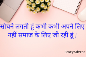 सोचने लगती हूं कभी कभी अपने लिए नहीं समाज के लिए जी रही हूं |