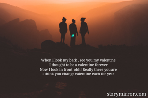 When I look my back , see you my valentine
I thought to be a valentine forever
Now I look in front  ohh! Really there you are
I think you change valentine each for year
