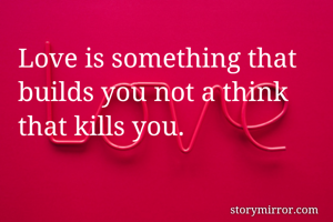 Love is something that builds you not a think that kills you. 