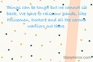 Things can be tough but we cannot sit back. We have to raise our hands, like Policemen, Doctors and all the corona warriors out there.
