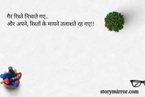 गैर रिश्ते निभाते गए..
और अपने, रिश्तों के मायने तलाशते रह गए!!



