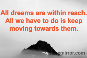 All dreams are within reach. All we have to do is keep moving towards them.