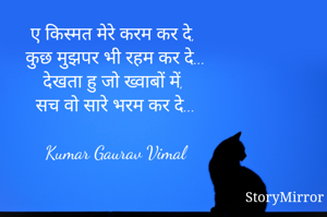 ए किस्मत मेरे करम कर दे,
कुछ मुझपर भी रहम कर दे...
देखता हु जो ख्वाबों में,
सच वो सारे भरम कर दे...

Kumar Gaurav Vimal