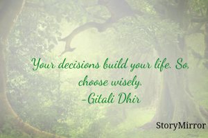 Your decisions build your life. So, choose wisely.