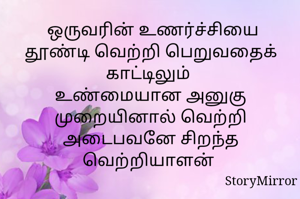  ஒருவரின் உணர்ச்சியை தூண்டி வெற்றி பெறுவதைக் காட்டிலும் 
உண்மையான அனுகு முறையினால் வெற்றி அடைபவனே சிறந்த வெற்றியாளன் 