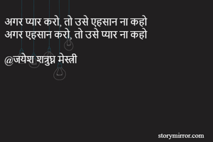 अगर प्यार करो, तो उसे एहसान ना कहो
अगर एहसान करो, तो उसे प्यार ना कहो

@जयेश शत्रुघ्न मेस्त्री
