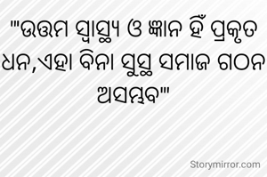 "'ଉତ୍ତମ ସ୍ୱାସ୍ଥ୍ୟ ଓ ଜ୍ଞାନ ହିଁ ପ୍ରକୃତ ଧନ,ଏହା ବିନା ସୁସ୍ଥ ସମାଜ ଗଠନ ଅସମ୍ଭବ'"
