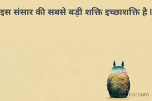 इस संसार की सबसे बड़ी शक्ति इच्छाशक्ति है |