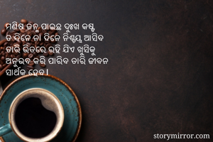 ମଣିଷ ଜନ୍ମ ପାଇଛ ଦୁଃଖ କଷ୍ଟ 
ତ ଦିନେ ନା ଦିନେ ନିଶ୍ଚୟ ଆସିବ
ତାରି ଭିତରେ ରହି ଯିଏ ଖୁସିକୁ 
ଅନୁଭବ କରି ପାରିବ ତାରି ଜୀବନ 
ସାର୍ଥକ ହେବ।
