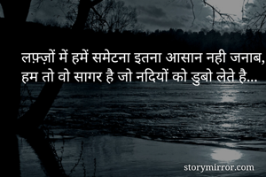 लफ़्ज़ों में हमें समेटना इतना आसान नही जनाब,
हम तो वो सागर है जो नदियों को डुबो लेते है...