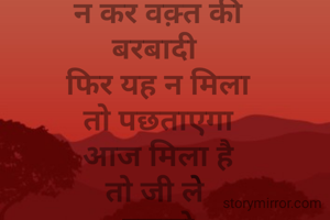  न कर वक़्त की 
बरबादी 
 फिर यह न मिला 
तो पछताएगा
आज मिला है
तो जी लेे 
इसको
जो नायाब 
समा फिर न
आ
