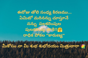  ఈరోజు తోలి సంధ్య కిరణము...
ఏమిటో మరినన్ను చూస్తూనే
నన్ను  పలకరింపుల
పులకరింపు తాకి!!🤗
రాధిక పోకల "కారుణ్య"

మీకోసం నా మీ శుభ శుభోదయం మిత్రులారా 💐
