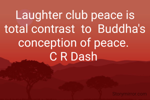 Laughter club peace is total contrast  to  Buddha's conception of peace. 
C R Dash 