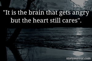 "It is the brain that gets angry but the heart still cares".