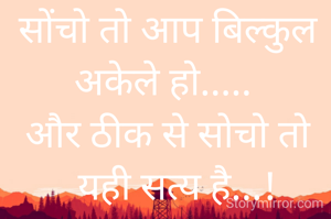सोंचो तो आप बिल्कुल
अकेले हो..... 
और ठीक से सोचो तो
   यही सत्य है...! 
