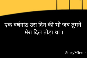 एक वर्षगांठ उस दिन की भी जब तुमने मेरा दिल तोड़ा था ।