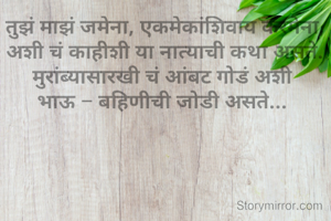 तुझं माझं जमेना, एकमेकांशिवाय करमेना,
अशी चं काहीशी या नात्याची कथा असते.
मुरांब्यासारखी चं आंबट गोडं अशी 
भाऊ - बहिणीची जोडी असते... 


