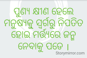 ପୁଣ୍ୟ କ୍ଷୀଣ ହେଲେ ମନୁଷ୍ୟକୁ୍ ସ୍ୱର୍ଗରୁ ନିପତିତ ହୋଇ ମର୍ତ୍ତ୍ୟରେ ଜନ୍ମ ନେବାକୁ ପଡେ ।