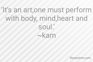 'It's an art,one must perform with body, mind,heart and soul.'
~kam