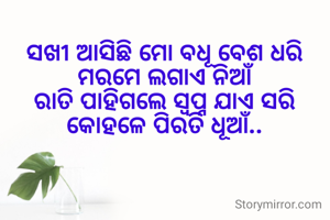 ସଖୀ ଆସିଛି ମୋ ବଧୂ ବେଶ ଧରି
ମରମେ ଲଗାଏ ନିଆଁ
ରାତି ପାହିଗଲେ ସ୍ଵପ୍ନ ଯାଏ ସରି
କୋହଳେ ପିରତି ଧୂଆଁ..