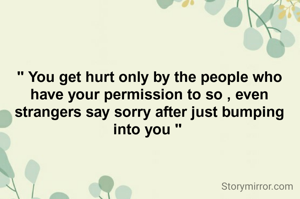 " You get hurt only by the people who have your permission to so , even strangers say sorry after just bumping into you " 
