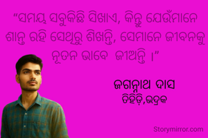 “ସମୟ ସବୁକିଛି ସିଖାଏ, କିନ୍ତୁ ଯେଉଁମାନେ ଶାନ୍ତ ରହି ସେଥିରୁ ଶିଖନ୍ତି, ସେମାନେ ଜୀବନକୁ ନୂତନ ଭାବେ  ଜୀଅନ୍ତି ।”