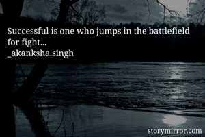 Successful is one who jumps in the battlefield for fight...
_akanksha.singh