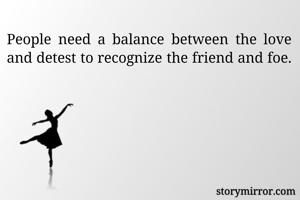 People need a balance between the love and detest to recognize the friend and foe.
