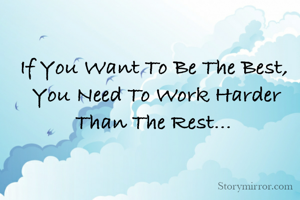 If You Want To Be The Best, 
You Need To Work Harder Than The Rest... 