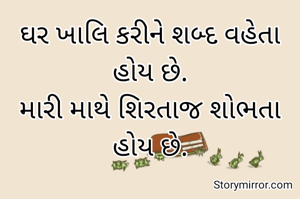 ઘર ખાલિ કરીને શબ્દ વહેતા હોય છે.
મારી માથે શિરતાજ શોભતા હોય છે.