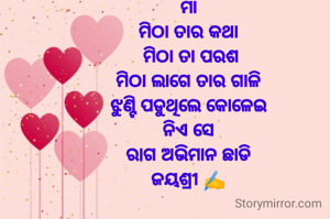 ମା
ମିଠା ତାର କଥା
 ମିଠା ତା ପରଶ
ମିଠା ଲାଗେ ତାର ଗାଳି
ଝୁଣ୍ଟି ପଡୁଥିଲେ କୋଳେଇ
ନିଏ ସେ
ରାଗ ଅଭିମାନ ଛାଡି
ଜୟଶ୍ରୀ ✍️
