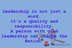 Leadership is not just a word.
it's a quality and responsibility.
A person with good leadership can change the Nation 